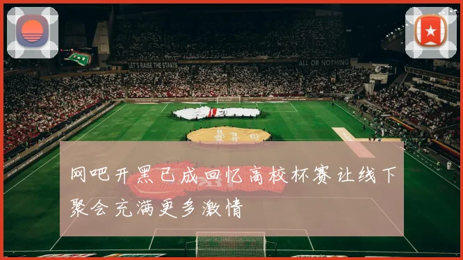 网吧开黑已成回忆高校杯赛让线下聚会充满更多激情