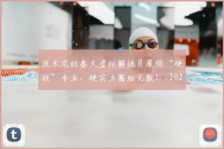 技术宅的春天虚拟解说员展现“硬核”专业，硬实力圈粉无数！_20260605165754