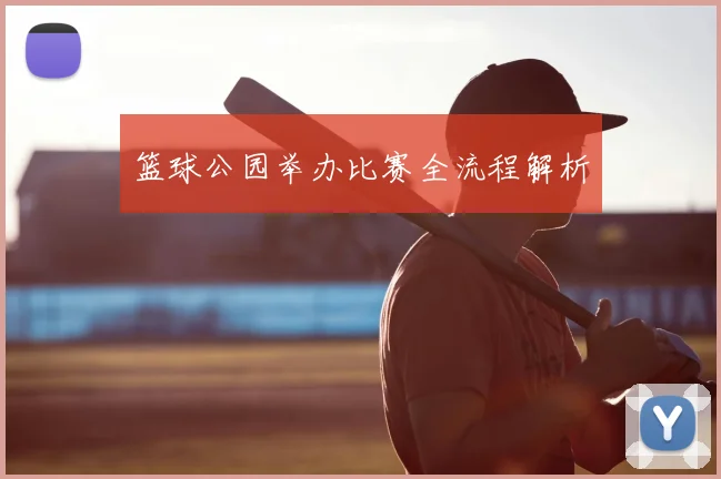 篮球公园举办比赛全流程解析