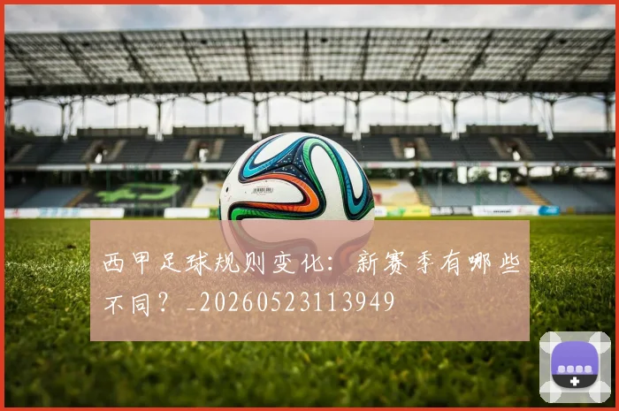 西甲足球规则变化：新赛季有哪些不同？_20260523113949