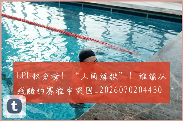 LPL积分榜！“人间炼狱”！谁能从残酷的赛程中突围_20260702044307
