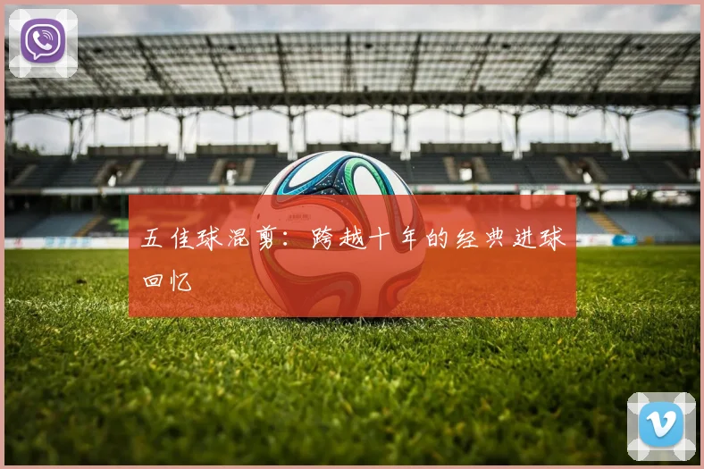 五佳球混剪：跨越十年的经典进球回忆