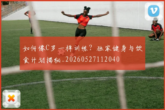 如何像C罗一样训练？独家健身与饮食计划揭秘_20260527112040