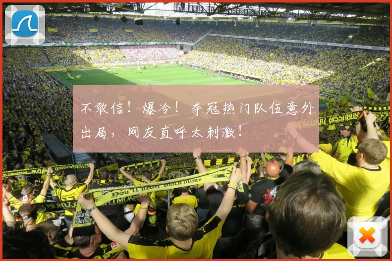 不敢信！爆冷！夺冠热门队伍意外出局，网友直呼太刺激！