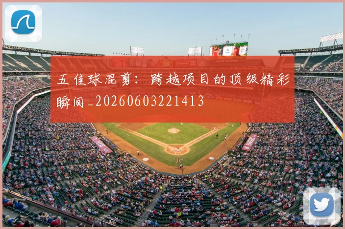 五佳球混剪：跨越项目的顶级精彩瞬间_20260603221413