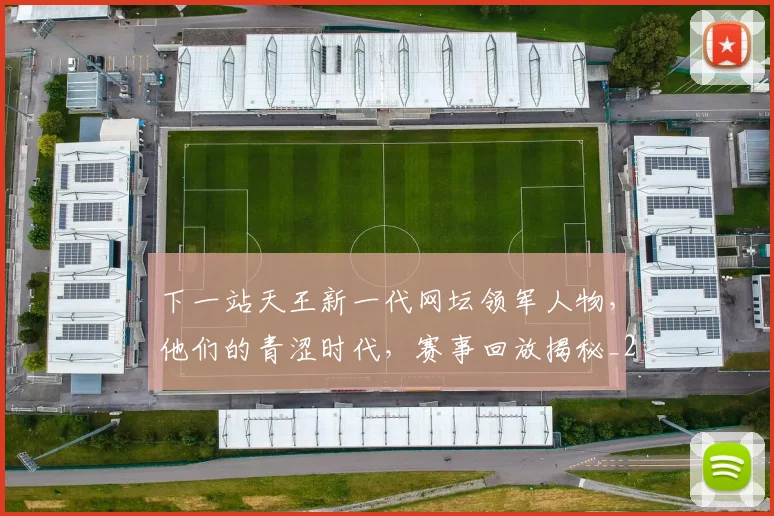 下一站天王新一代网坛领军人物，他们的青涩时代，赛事回放揭秘_20260531151125