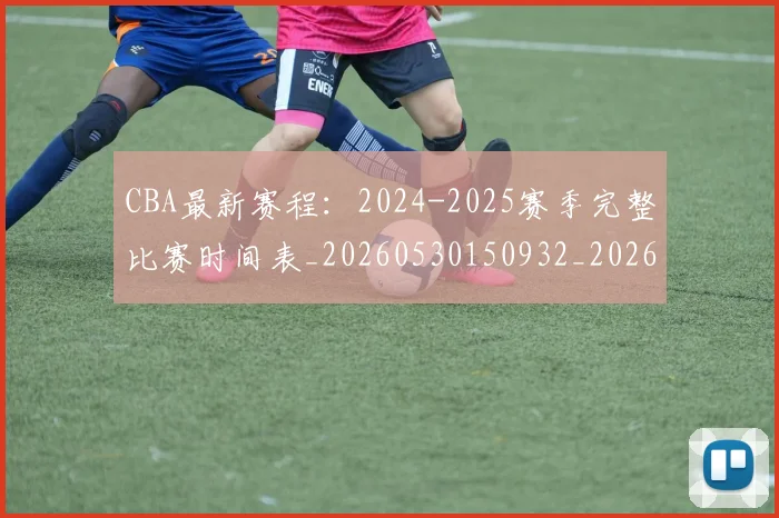 CBA最新赛程：2024-2025赛季完整比赛时间表_20260530150932_20260702163636
