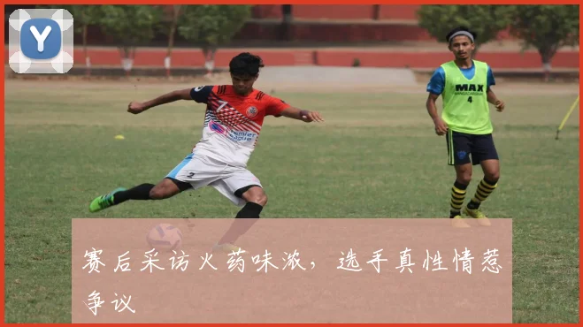 赛后采访火药味浓，选手真性情惹争议