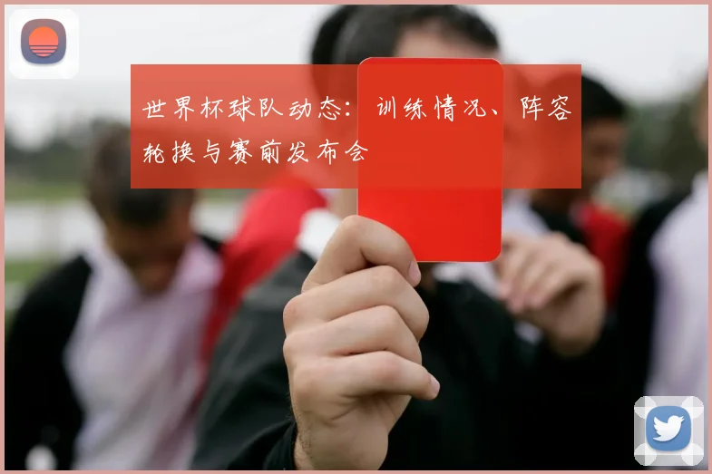 世界杯球队动态:训练情况、阵容轮换与赛前发布会