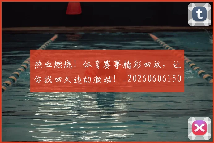 热血燃烧！体育赛事精彩回放，让你找回久违的激动！_20260606150013