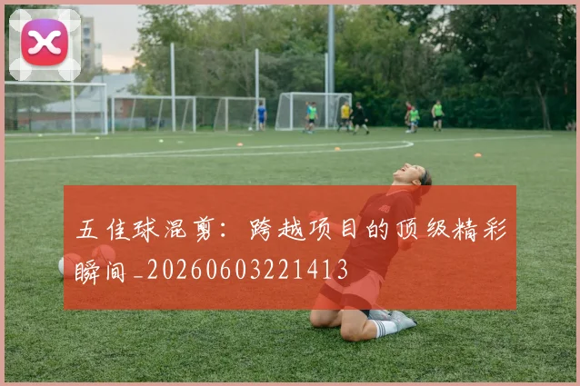 五佳球混剪：跨越项目的顶级精彩瞬间_20260603221413