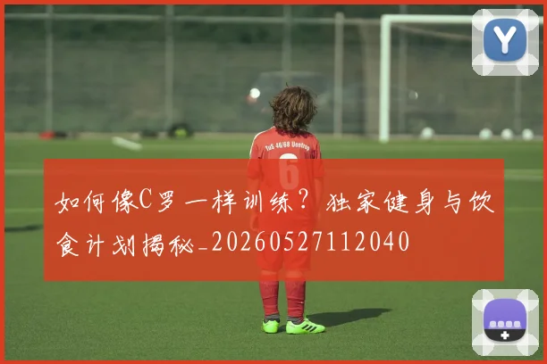 如何像C罗一样训练？独家健身与饮食计划揭秘_20260527112040