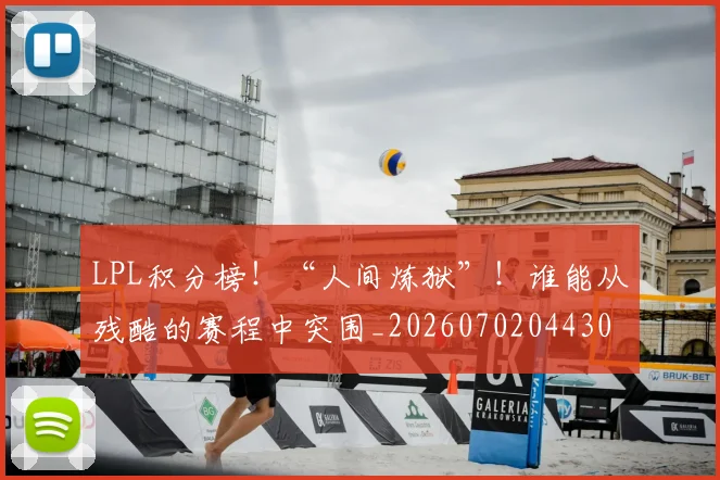 LPL积分榜！“人间炼狱”！谁能从残酷的赛程中突围_20260702044307