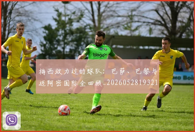 梅西效力过的球队：巴萨、巴黎与迈阿密国际全回顾_20260528193213