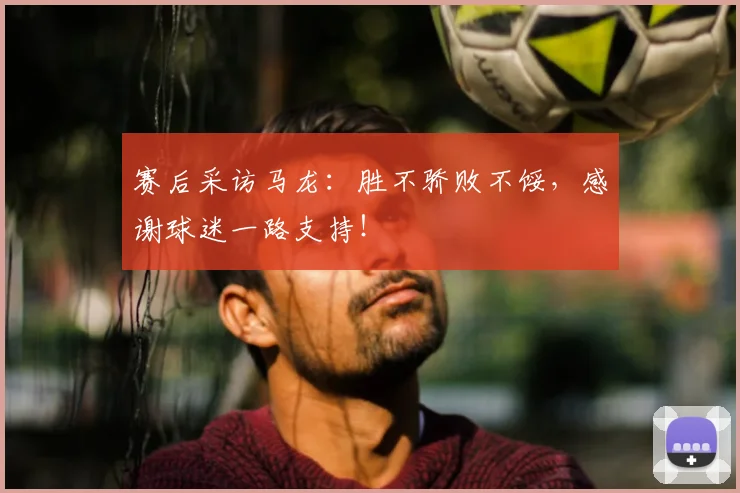 赛后采访马龙：胜不骄败不馁，感谢球迷一路支持！