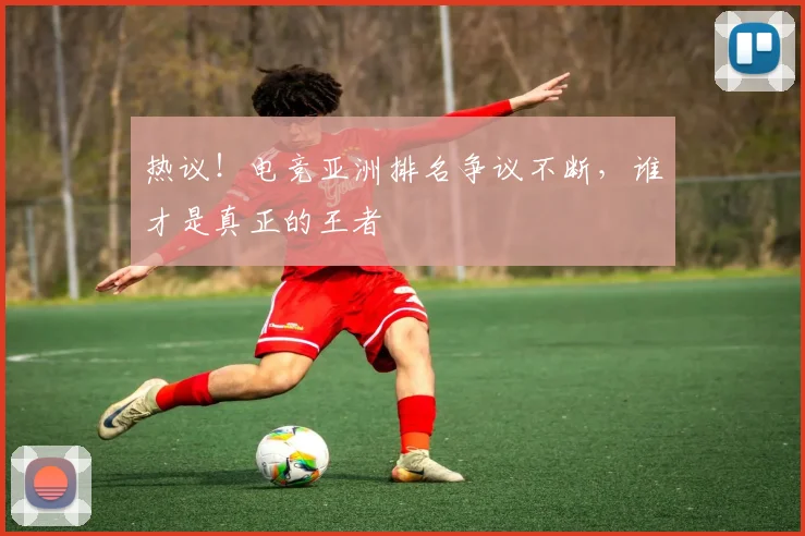 热议!电竞亚洲排名争议不断,谁才是真正的王者