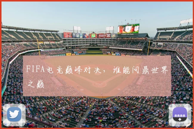 FIFA电竞巅峰对决，谁能问鼎世界之巅