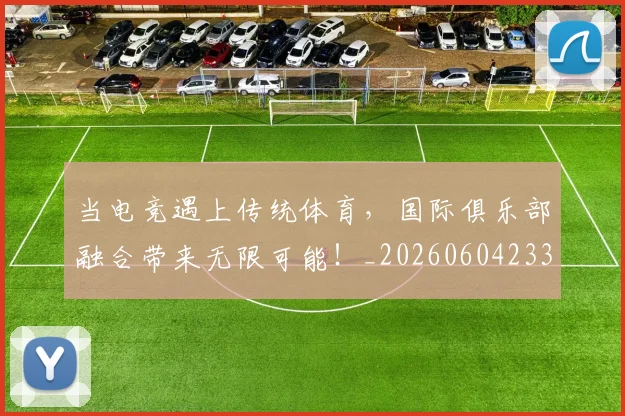 当电竞遇上传统体育，国际俱乐部融合带来无限可能！_20260604233036