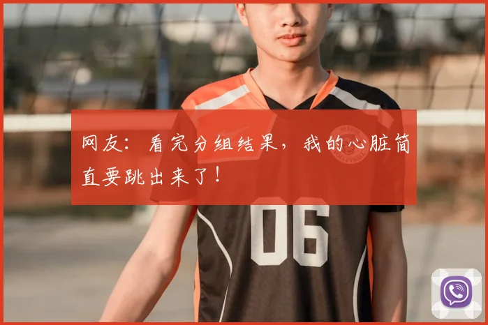 网友：看完分组结果，我的心脏简直要跳出来了！