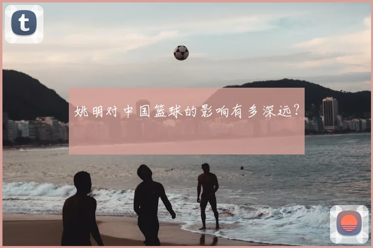 姚明对中国篮球的影响有多深远？
