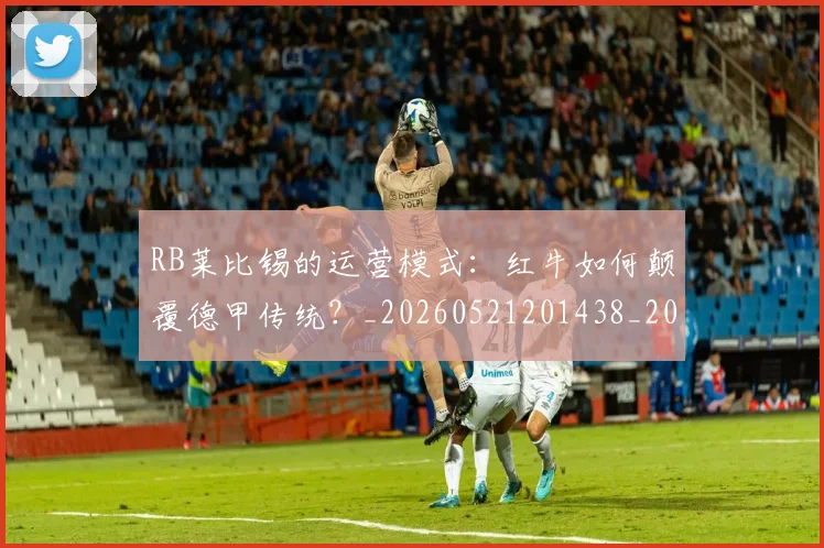 RB莱比锡的运营模式：红牛如何颠覆德甲传统？_20260521201438_20260702170716
