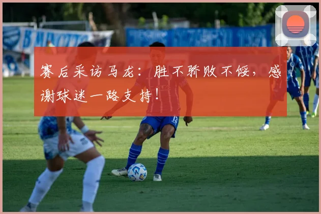 赛后采访马龙：胜不骄败不馁，感谢球迷一路支持！