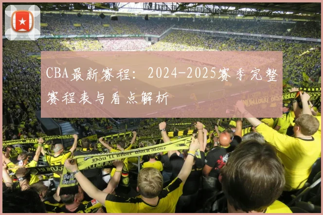 CBA最新赛程：2024-2025赛季完整赛程表与看点解析