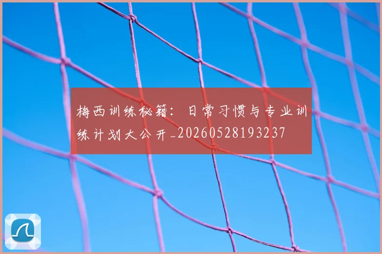 梅西训练秘籍：日常习惯与专业训练计划大公开_20260528193237